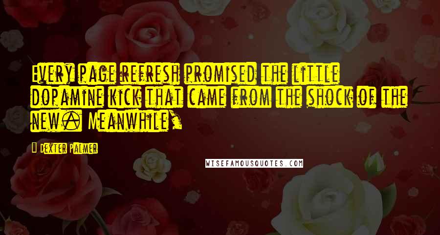 Dexter Palmer Quotes: Every page refresh promised the little dopamine kick that came from the shock of the new. Meanwhile,