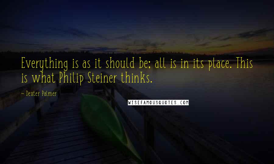 Dexter Palmer Quotes: Everything is as it should be; all is in its place. This is what Philip Steiner thinks.