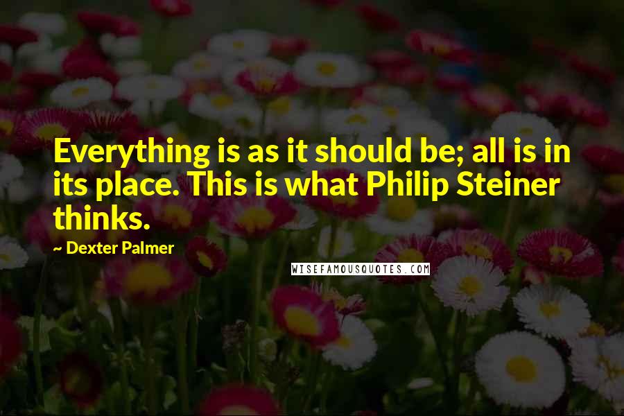 Dexter Palmer Quotes: Everything is as it should be; all is in its place. This is what Philip Steiner thinks.