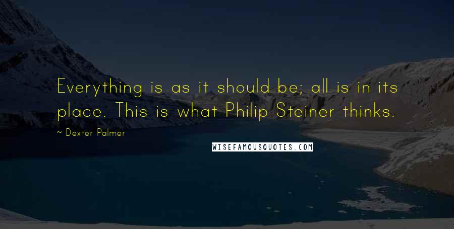 Dexter Palmer Quotes: Everything is as it should be; all is in its place. This is what Philip Steiner thinks.