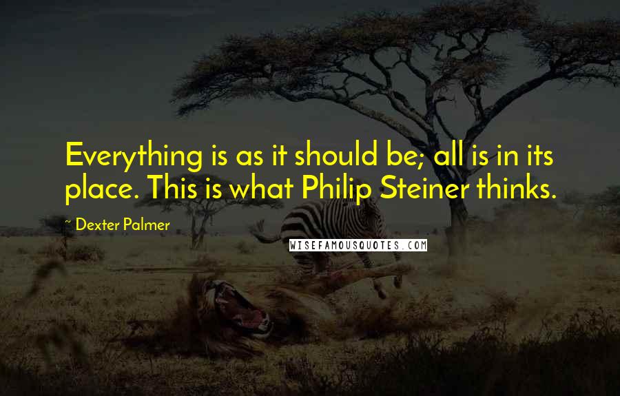 Dexter Palmer Quotes: Everything is as it should be; all is in its place. This is what Philip Steiner thinks.