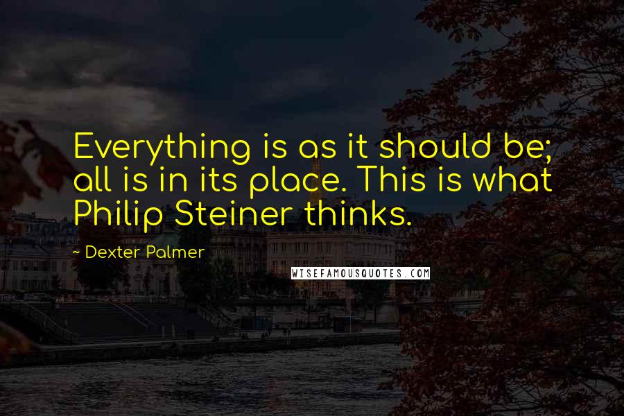 Dexter Palmer Quotes: Everything is as it should be; all is in its place. This is what Philip Steiner thinks.