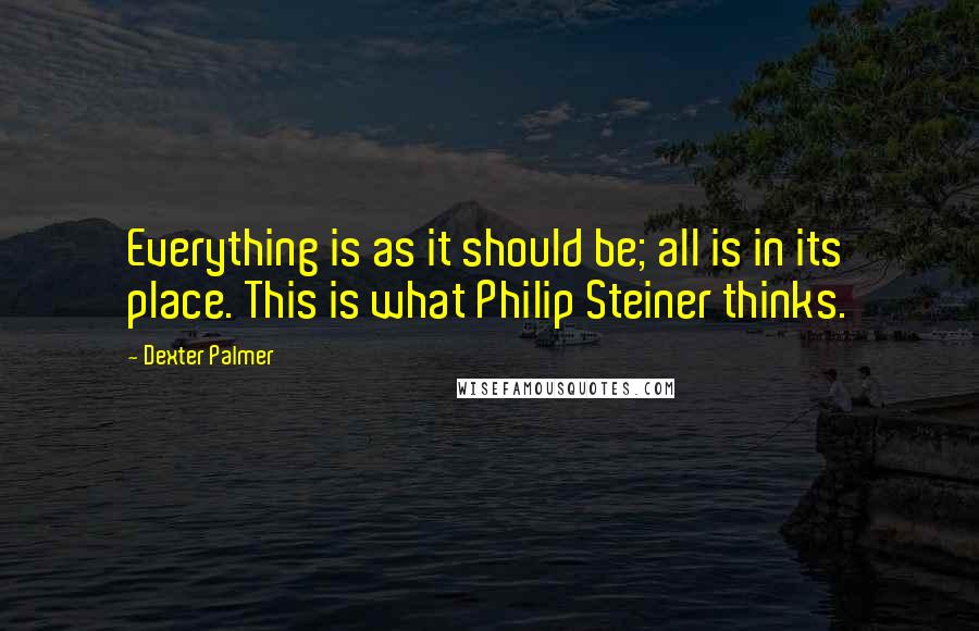 Dexter Palmer Quotes: Everything is as it should be; all is in its place. This is what Philip Steiner thinks.