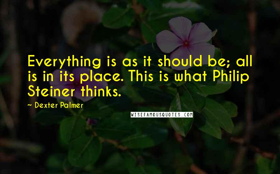 Dexter Palmer Quotes: Everything is as it should be; all is in its place. This is what Philip Steiner thinks.