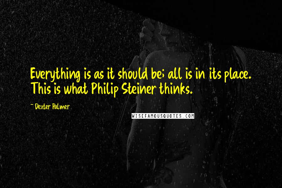 Dexter Palmer Quotes: Everything is as it should be; all is in its place. This is what Philip Steiner thinks.