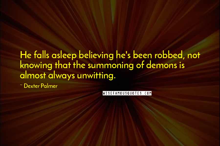 Dexter Palmer Quotes: He falls asleep believing he's been robbed, not knowing that the summoning of demons is almost always unwitting.