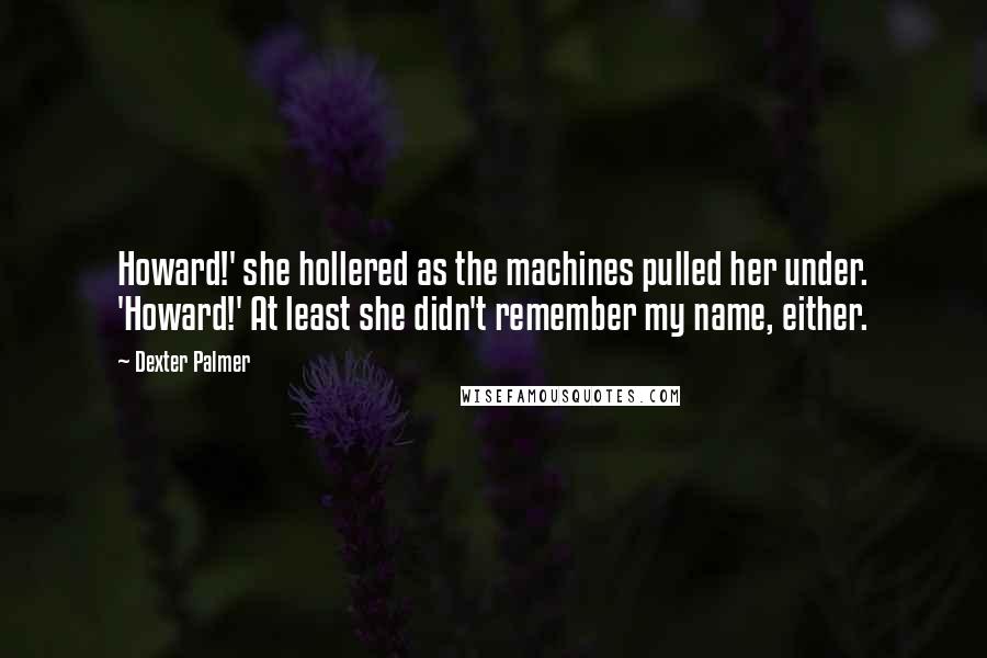 Dexter Palmer Quotes: Howard!' she hollered as the machines pulled her under. 'Howard!' At least she didn't remember my name, either.