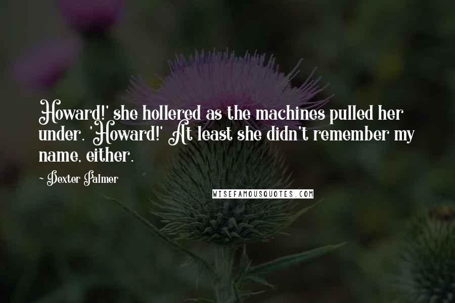 Dexter Palmer Quotes: Howard!' she hollered as the machines pulled her under. 'Howard!' At least she didn't remember my name, either.