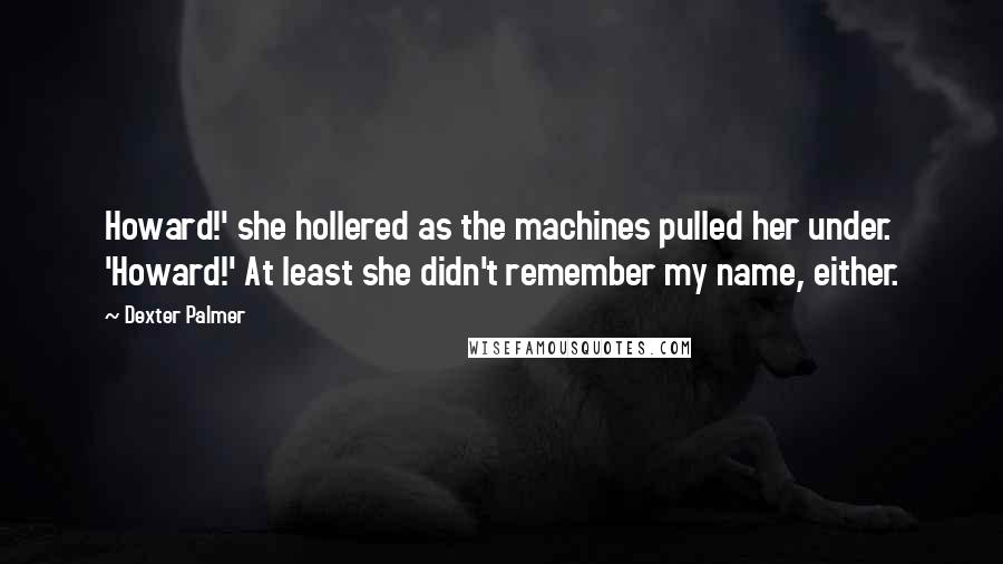 Dexter Palmer Quotes: Howard!' she hollered as the machines pulled her under. 'Howard!' At least she didn't remember my name, either.