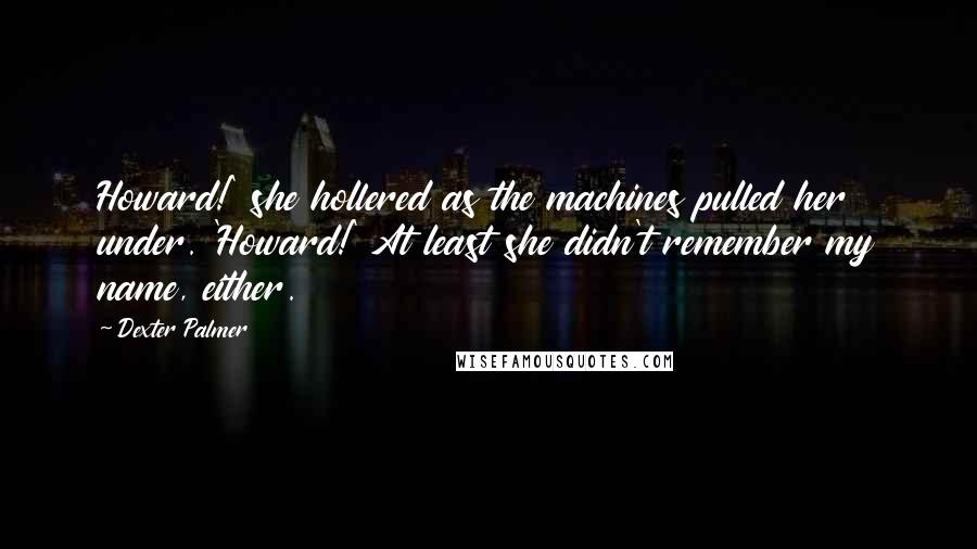 Dexter Palmer Quotes: Howard!' she hollered as the machines pulled her under. 'Howard!' At least she didn't remember my name, either.