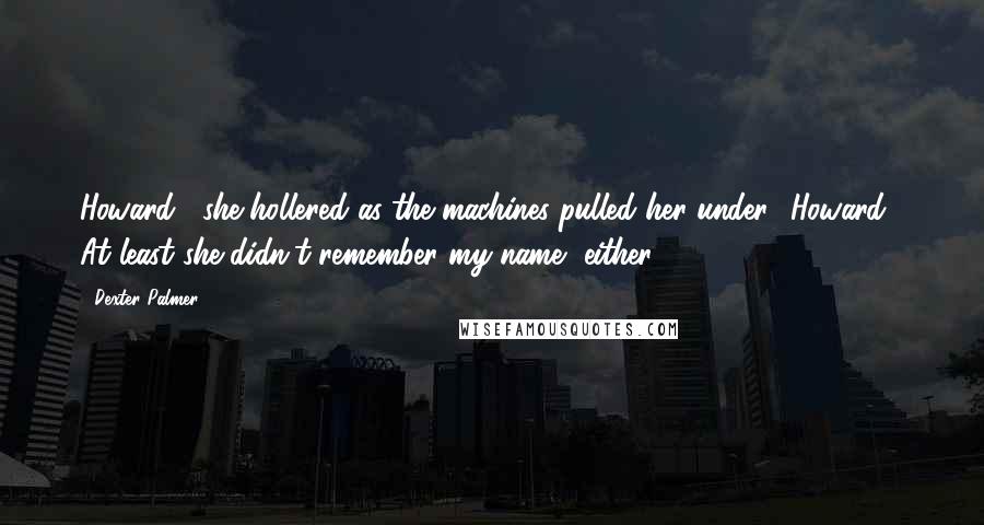 Dexter Palmer Quotes: Howard!' she hollered as the machines pulled her under. 'Howard!' At least she didn't remember my name, either.