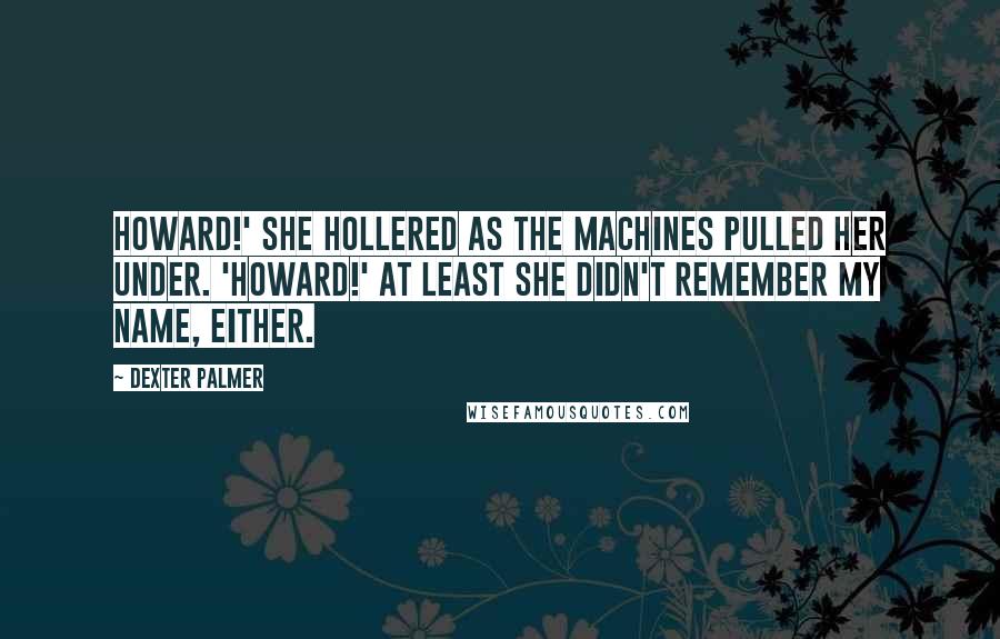 Dexter Palmer Quotes: Howard!' she hollered as the machines pulled her under. 'Howard!' At least she didn't remember my name, either.