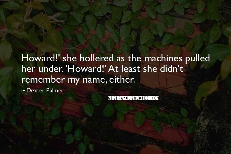 Dexter Palmer Quotes: Howard!' she hollered as the machines pulled her under. 'Howard!' At least she didn't remember my name, either.