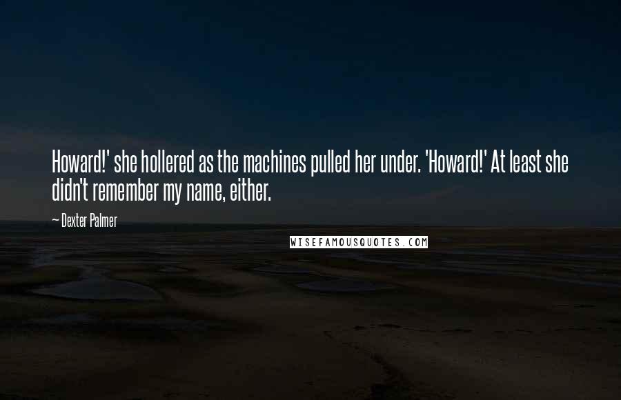 Dexter Palmer Quotes: Howard!' she hollered as the machines pulled her under. 'Howard!' At least she didn't remember my name, either.