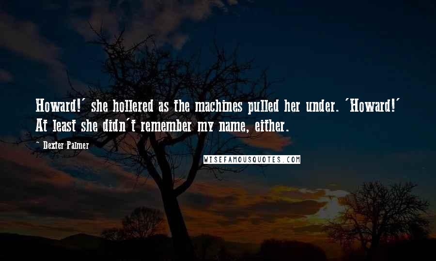 Dexter Palmer Quotes: Howard!' she hollered as the machines pulled her under. 'Howard!' At least she didn't remember my name, either.