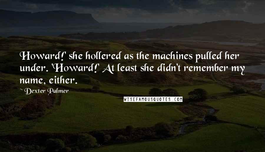 Dexter Palmer Quotes: Howard!' she hollered as the machines pulled her under. 'Howard!' At least she didn't remember my name, either.