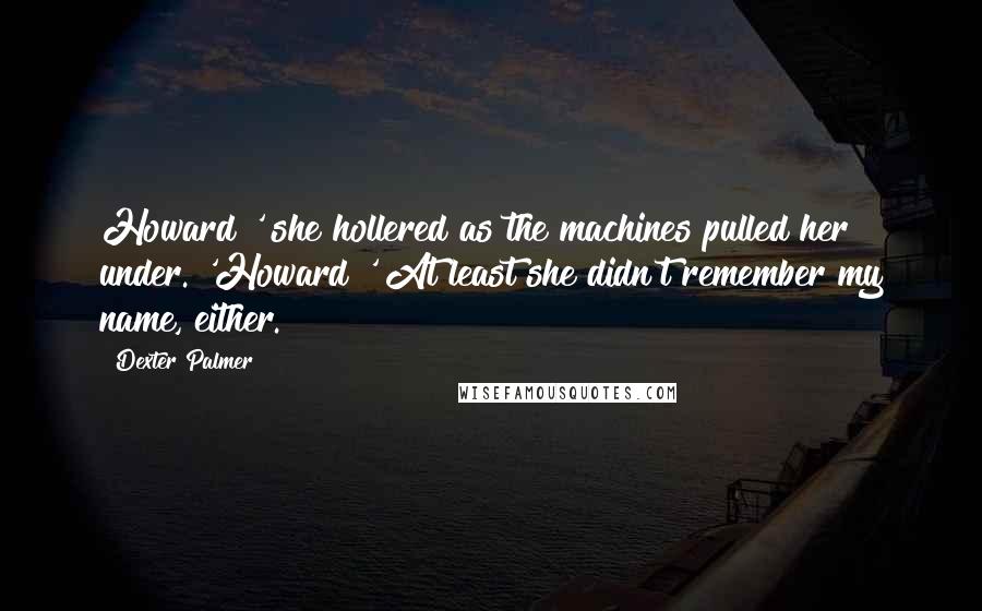 Dexter Palmer Quotes: Howard!' she hollered as the machines pulled her under. 'Howard!' At least she didn't remember my name, either.