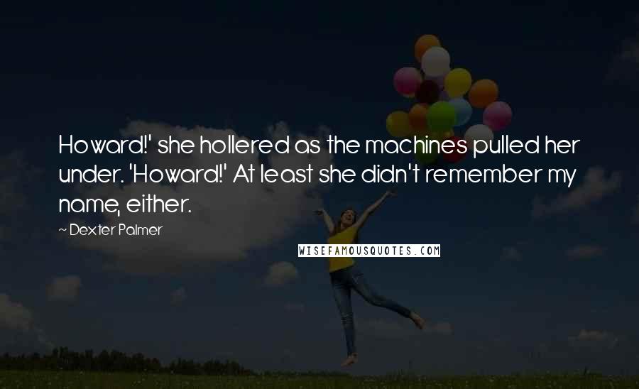 Dexter Palmer Quotes: Howard!' she hollered as the machines pulled her under. 'Howard!' At least she didn't remember my name, either.