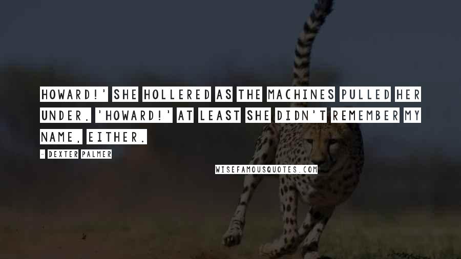 Dexter Palmer Quotes: Howard!' she hollered as the machines pulled her under. 'Howard!' At least she didn't remember my name, either.