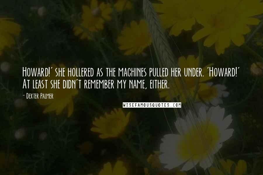 Dexter Palmer Quotes: Howard!' she hollered as the machines pulled her under. 'Howard!' At least she didn't remember my name, either.