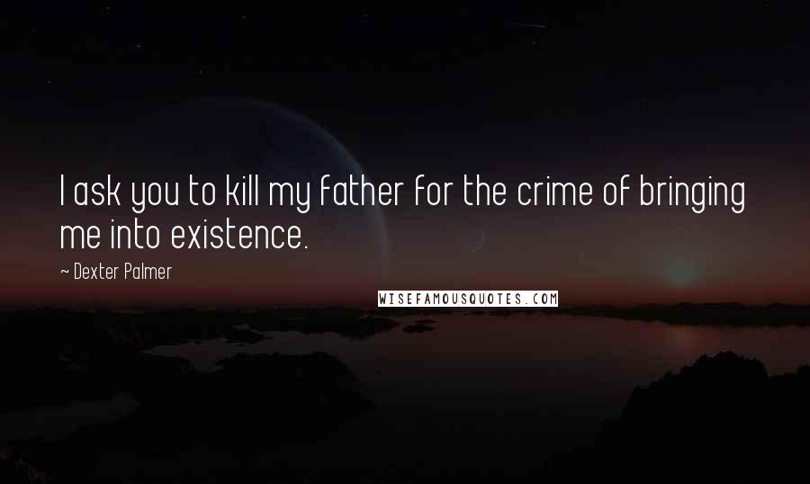 Dexter Palmer Quotes: I ask you to kill my father for the crime of bringing me into existence.