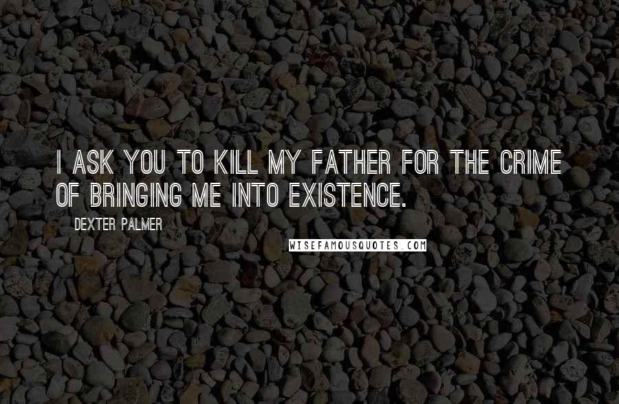 Dexter Palmer Quotes: I ask you to kill my father for the crime of bringing me into existence.