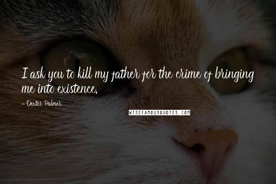 Dexter Palmer Quotes: I ask you to kill my father for the crime of bringing me into existence.