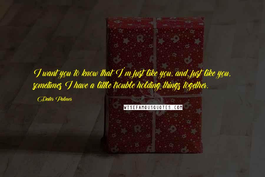 Dexter Palmer Quotes: I want you to know that I'm just like you, and, just like you, sometimes I have a little trouble holding things together.