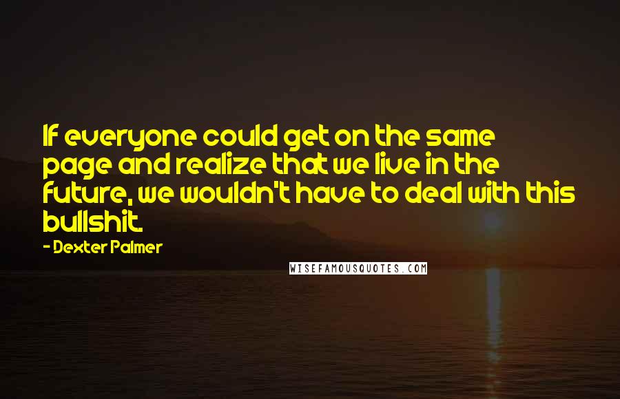 Dexter Palmer Quotes: If everyone could get on the same page and realize that we live in the future, we wouldn't have to deal with this bullshit.