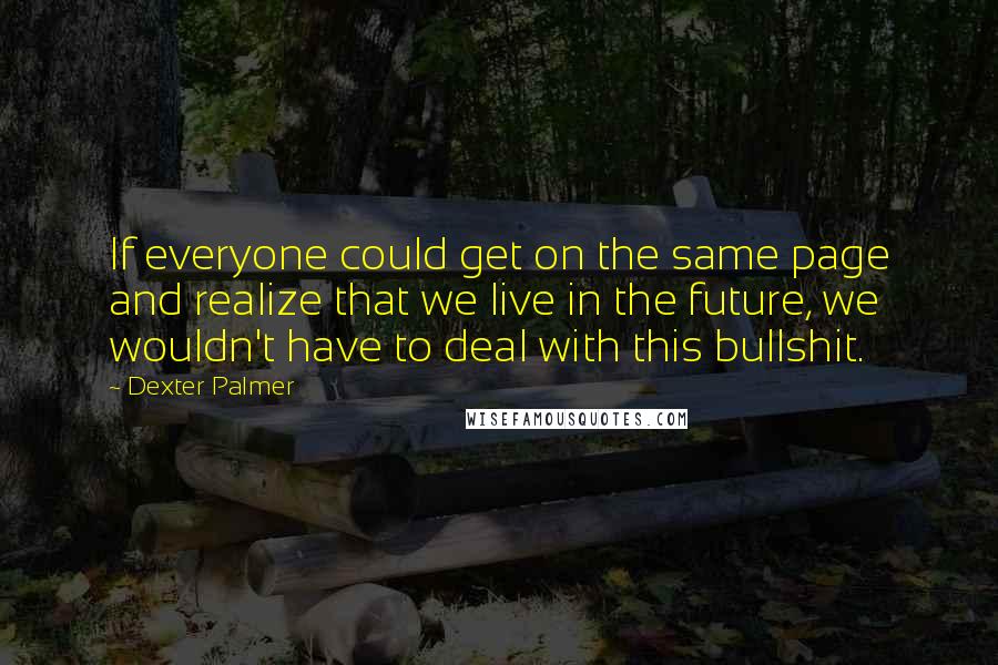 Dexter Palmer Quotes: If everyone could get on the same page and realize that we live in the future, we wouldn't have to deal with this bullshit.