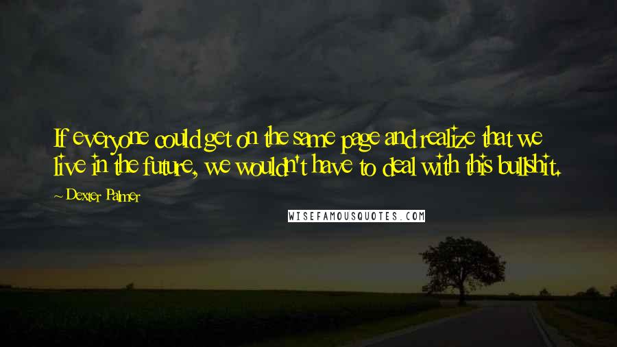 Dexter Palmer Quotes: If everyone could get on the same page and realize that we live in the future, we wouldn't have to deal with this bullshit.