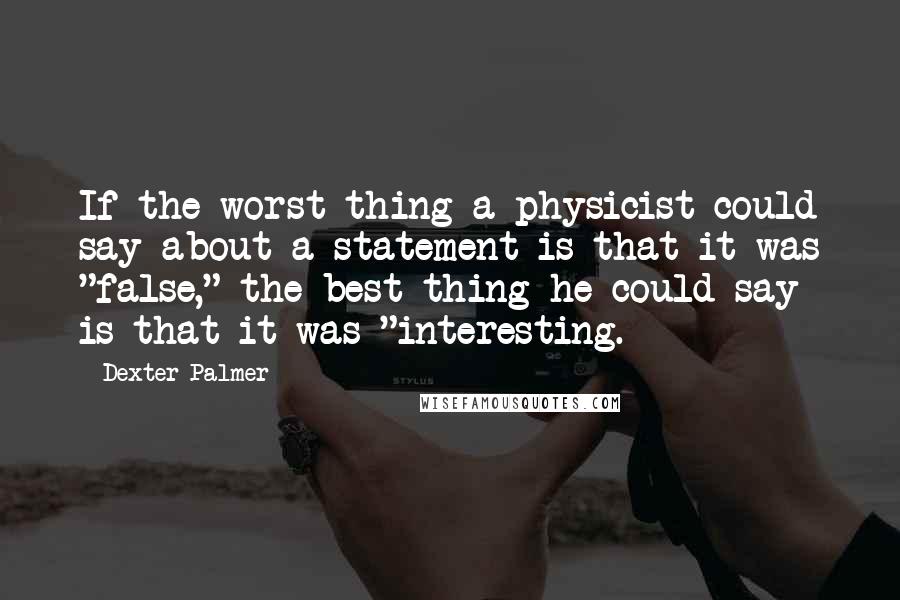 Dexter Palmer Quotes: If the worst thing a physicist could say about a statement is that it was "false," the best thing he could say is that it was "interesting.