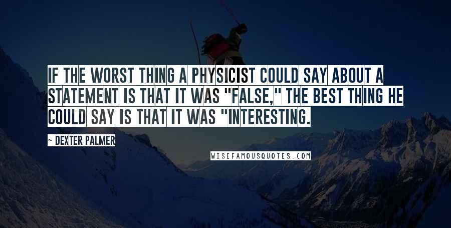 Dexter Palmer Quotes: If the worst thing a physicist could say about a statement is that it was "false," the best thing he could say is that it was "interesting.