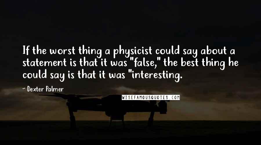 Dexter Palmer Quotes: If the worst thing a physicist could say about a statement is that it was "false," the best thing he could say is that it was "interesting.