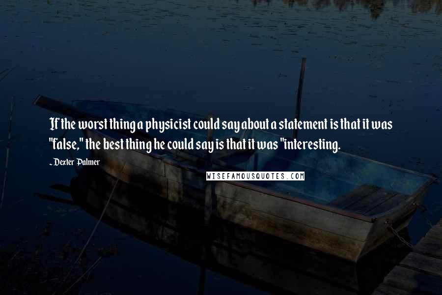 Dexter Palmer Quotes: If the worst thing a physicist could say about a statement is that it was "false," the best thing he could say is that it was "interesting.