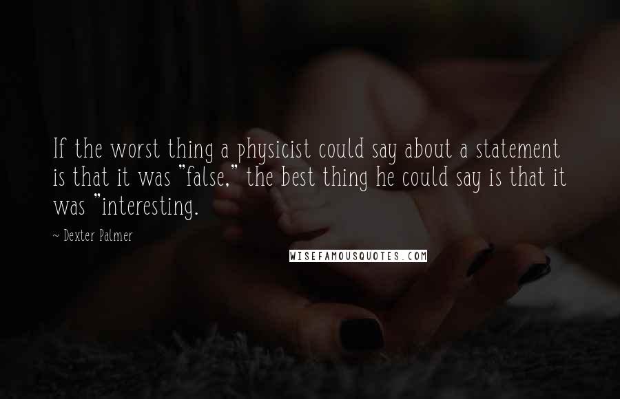 Dexter Palmer Quotes: If the worst thing a physicist could say about a statement is that it was "false," the best thing he could say is that it was "interesting.