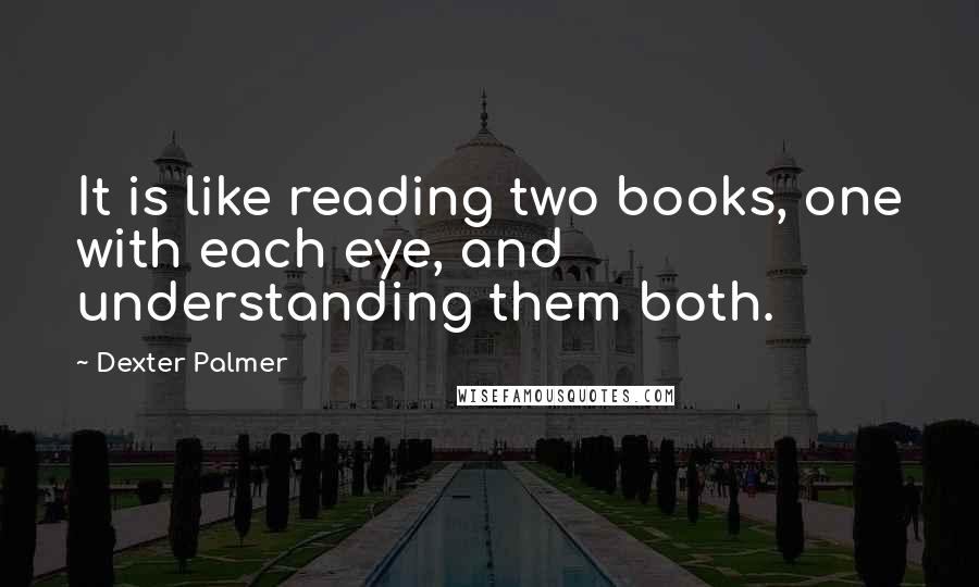 Dexter Palmer Quotes: It is like reading two books, one with each eye, and understanding them both.