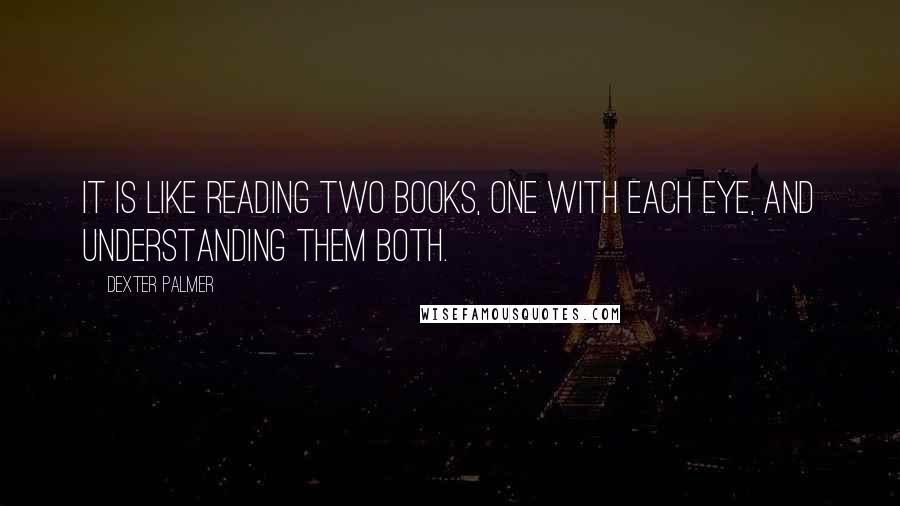 Dexter Palmer Quotes: It is like reading two books, one with each eye, and understanding them both.