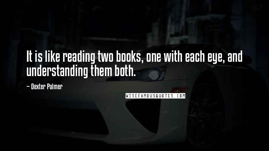 Dexter Palmer Quotes: It is like reading two books, one with each eye, and understanding them both.