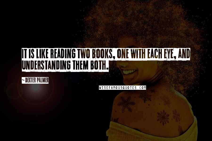 Dexter Palmer Quotes: It is like reading two books, one with each eye, and understanding them both.