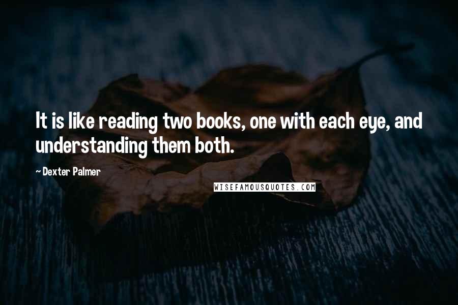 Dexter Palmer Quotes: It is like reading two books, one with each eye, and understanding them both.