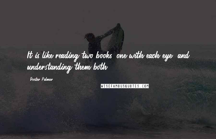 Dexter Palmer Quotes: It is like reading two books, one with each eye, and understanding them both.