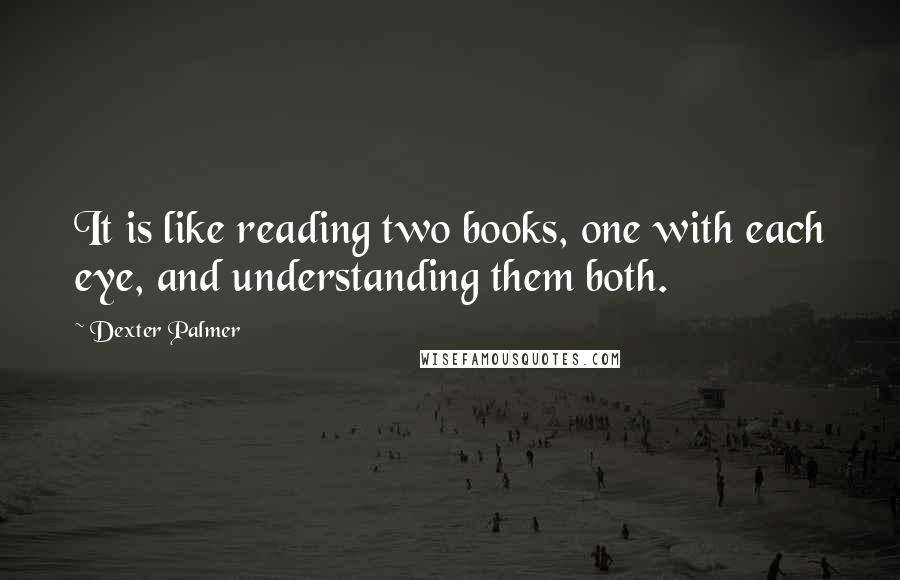 Dexter Palmer Quotes: It is like reading two books, one with each eye, and understanding them both.