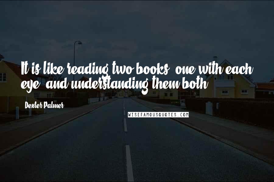 Dexter Palmer Quotes: It is like reading two books, one with each eye, and understanding them both.