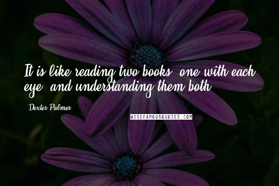 Dexter Palmer Quotes: It is like reading two books, one with each eye, and understanding them both.