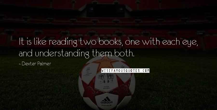 Dexter Palmer Quotes: It is like reading two books, one with each eye, and understanding them both.