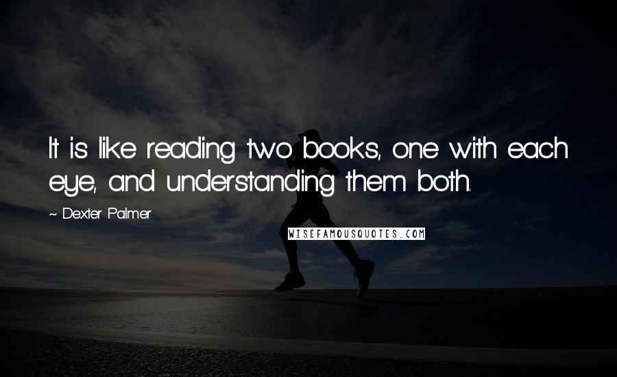 Dexter Palmer Quotes: It is like reading two books, one with each eye, and understanding them both.