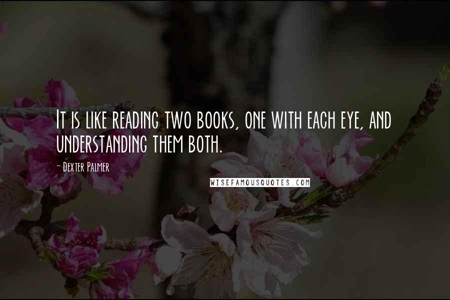 Dexter Palmer Quotes: It is like reading two books, one with each eye, and understanding them both.