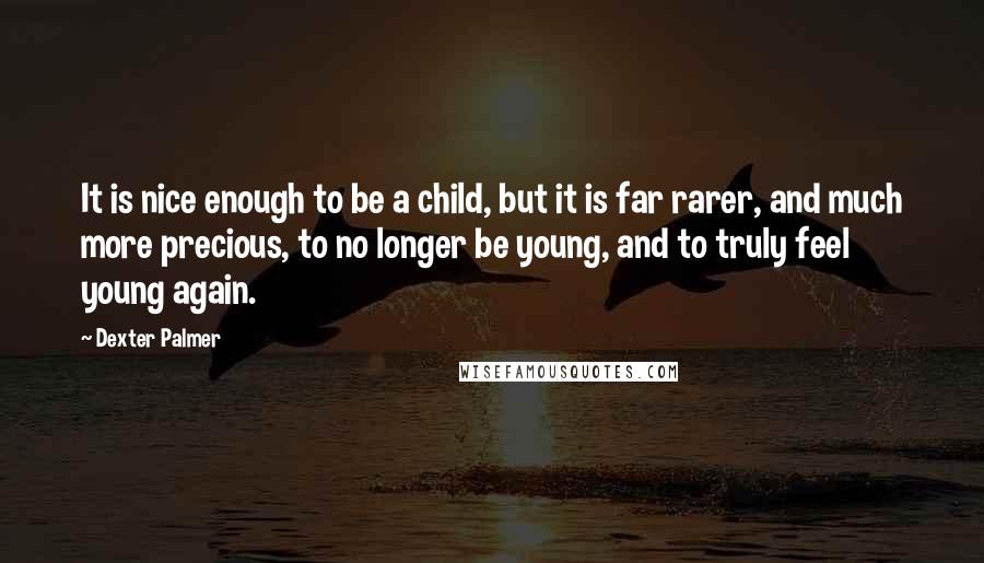 Dexter Palmer Quotes: It is nice enough to be a child, but it is far rarer, and much more precious, to no longer be young, and to truly feel young again.