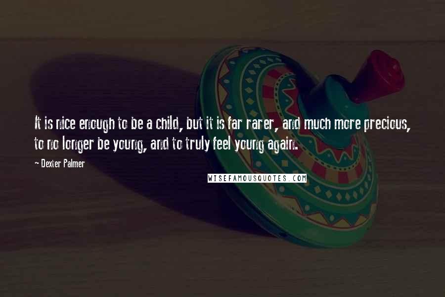 Dexter Palmer Quotes: It is nice enough to be a child, but it is far rarer, and much more precious, to no longer be young, and to truly feel young again.